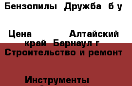 Бензопилы “Дружба“ б/у › Цена ­ 1 000 - Алтайский край, Барнаул г. Строительство и ремонт » Инструменты   . Алтайский край